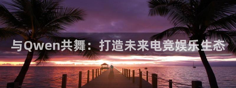 火博电竞app官网网站：与Qwen共舞：打造未来电竞娱乐生态